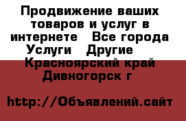 Продвижение ваших товаров и услуг в интернете - Все города Услуги » Другие   . Красноярский край,Дивногорск г.